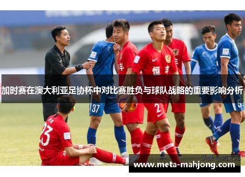 加时赛在澳大利亚足协杯中对比赛胜负与球队战略的重要影响分析 加时赛在澳大利亚足协杯中对比赛胜负与球队战略的重要影响分析