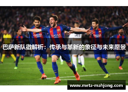 巴萨新队徽解析：传承与革新的象征与未来愿景