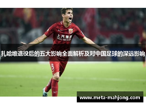 扎哈维退役后的五大影响全面解析及对中国足球的深远影响 扎哈维退役后的五大影响全面解析及对中国足球的深远影响