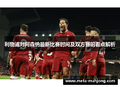 利物浦对阿森纳最新比赛时间及双方赛前看点解析 利物浦对阿森纳最新比赛时间及双方赛前看点解析