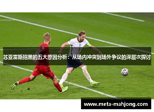 苏亚雷斯招黑的五大原因分析:从场内冲突到场外争议的深层次探讨 苏亚雷斯招黑的五大原因分析:从场内冲突到场外争议的深层次探讨