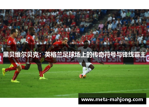 黑贝维尔贝克：英格兰足球场上的传奇符号与锋线霸主