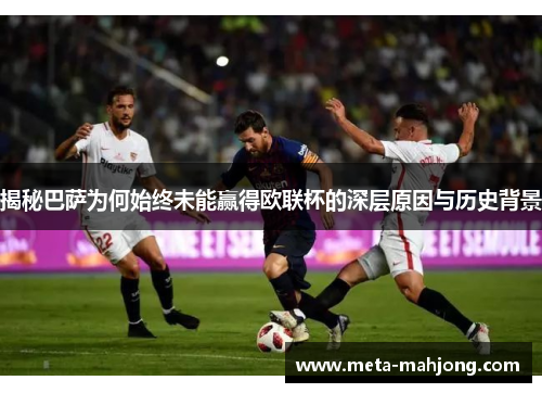 揭秘巴萨为何始终未能赢得欧联杯的深层原因与历史背景