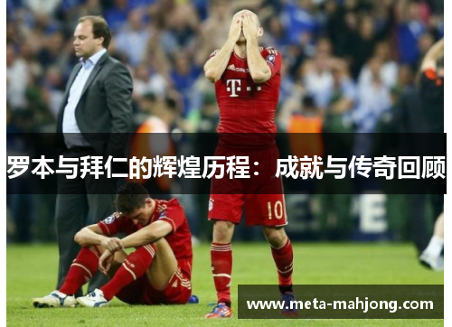 罗本与拜仁的辉煌历程:成就与传奇回顾 罗本与拜仁的辉煌历程:成就与传奇回顾