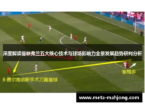 深度解读曼联弗兰五大核心技术与球场影响力全景发展趋势研判分析