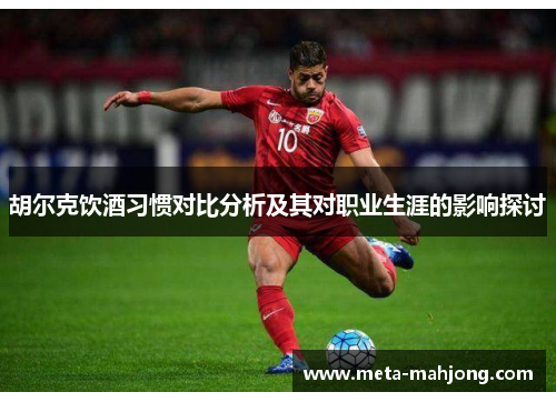 胡尔克饮酒习惯对比分析及其对职业生涯的影响探讨 胡尔克饮酒习惯对比分析及其对职业生涯的影响探讨