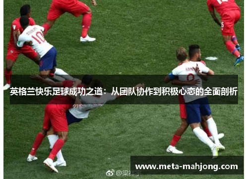 英格兰快乐足球成功之道:从团队协作到积极心态的全面剖析 英格兰快乐足球成功之道:从团队协作到积极心态的全面剖析