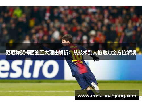 范尼称赞梅西的五大理由解析：从技术到人格魅力全方位解读