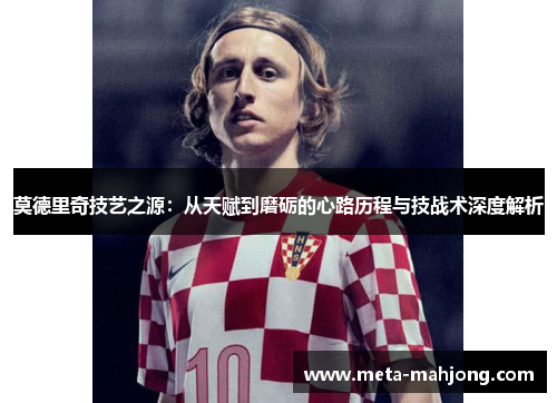 莫德里奇技艺之源:从天赋到磨砺的心路历程与技战术深度解析 莫德里奇技艺之源:从天赋到磨砺的心路历程与技战术深度解析