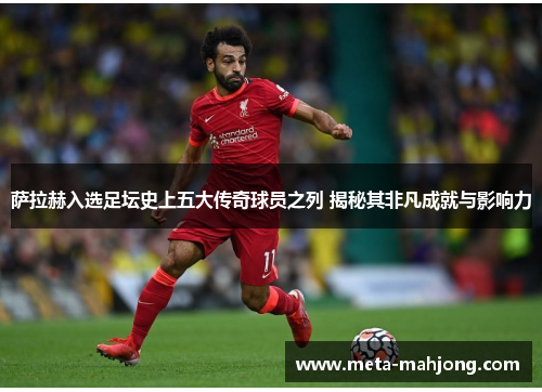 萨拉赫入选足坛史上五大传奇球员之列 揭秘其非凡成就与影响力 萨拉赫入选足坛史上五大传奇球员之列 揭秘其非凡成就与影响力