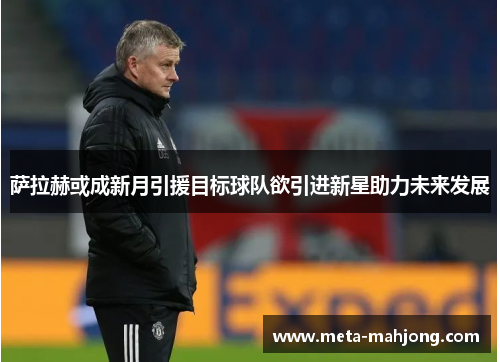 萨拉赫或成新月引援目标球队欲引进新星助力未来发展 萨拉赫或成新月引援目标球队欲引进新星助力未来发展