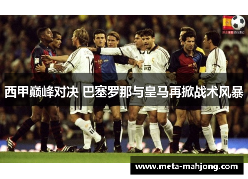 西甲巅峰对决 巴塞罗那与皇马再掀战术风暴 西甲巅峰对决 巴塞罗那与皇马再掀战术风暴