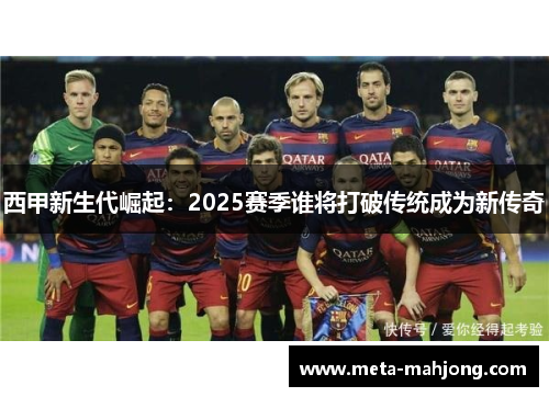 西甲新生代崛起:2025赛季谁将打破传统成为新传奇 西甲新生代崛起:2025赛季谁将打破传统成为新传奇