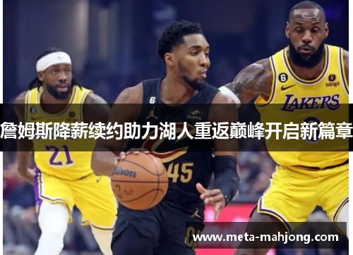 詹姆斯降薪续约助力湖人重返巅峰开启新篇章