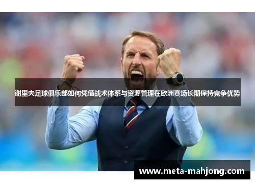谢里夫足球俱乐部如何凭借战术体系与资源管理在欧洲赛场长期保持竞争优势 谢里夫足球俱乐部如何凭借战术体系与资源管理在欧洲赛场长期保持竞争优势