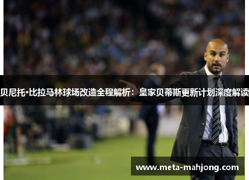 贝尼托·比拉马林球场改造全程解析：皇家贝蒂斯更新计划深度解读