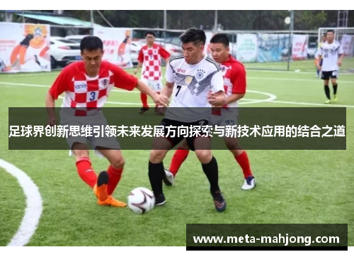 足球界创新思维引领未来发展方向探索与新技术应用的结合之道