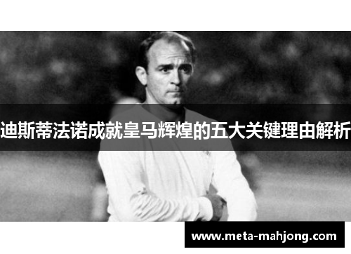 迪斯蒂法诺成就皇马辉煌的五大关键理由解析
