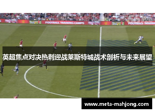 英超焦点对决热刺迎战莱斯特城战术剖析与未来展望