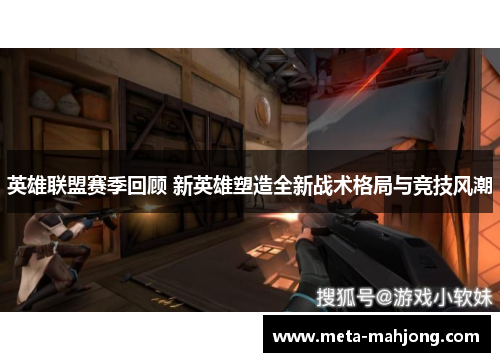 英雄联盟赛季回顾 新英雄塑造全新战术格局与竞技风潮