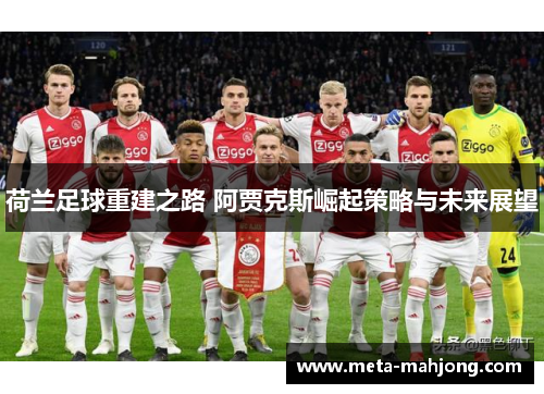 荷兰足球重建之路 阿贾克斯崛起策略与未来展望 荷兰足球重建之路 阿贾克斯崛起策略与未来展望