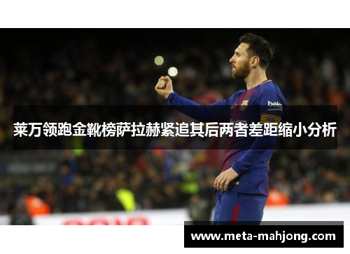 莱万领跑金靴榜萨拉赫紧追其后两者差距缩小分析 莱万领跑金靴榜萨拉赫紧追其后两者差距缩小分析