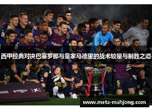 西甲经典对决巴塞罗那与皇家马德里的战术较量与制胜之道 西甲经典对决巴塞罗那与皇家马德里的战术较量与制胜之道