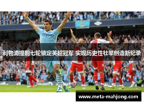 利物浦提前七轮锁定英超冠军 实现历史性壮举创造新纪录