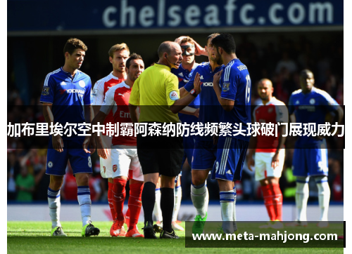 加布里埃尔空中制霸阿森纳防线频繁头球破门展现威力