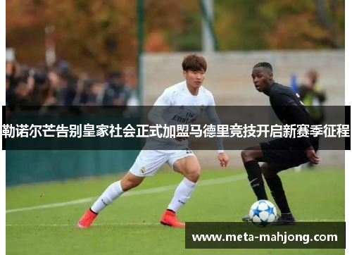 勒诺尔芒告别皇家社会正式加盟马德里竞技开启新赛季征程