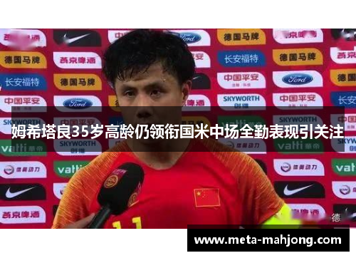 姆希塔良35岁高龄仍领衔国米中场全勤表现引关注