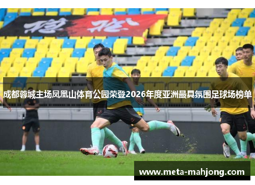 成都蓉城主场凤凰山体育公园荣登2026年度亚洲最具氛围足球场榜单