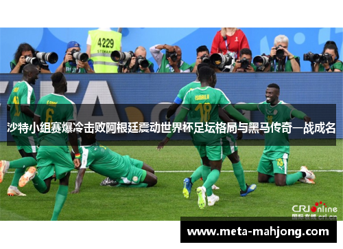 沙特小组赛爆冷击败阿根廷震动世界杯足坛格局与黑马传奇一战成名