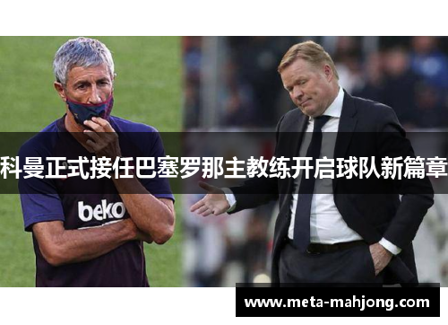 科曼正式接任巴塞罗那主教练开启球队新篇章