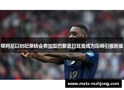 穆阿尼以创纪录转会费加盟巴黎圣日耳曼成为压哨引援新星