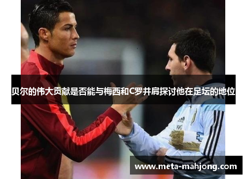 贝尔的伟大贡献是否能与梅西和C罗并肩探讨他在足坛的地位