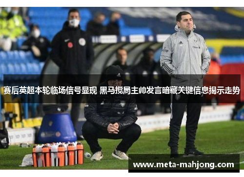 赛后英超本轮临场信号显现 黑马搅局主帅发言暗藏关键信息揭示走势 赛后英超本轮临场信号显现 黑马搅局主帅发言暗藏关键信息揭示走势