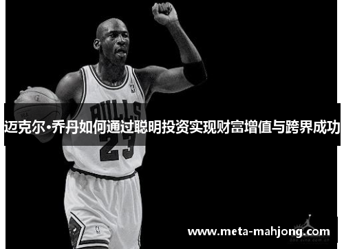 迈克尔·乔丹如何通过聪明投资实现财富增值与跨界成功 迈克尔·乔丹如何通过聪明投资实现财富增值与跨界成功