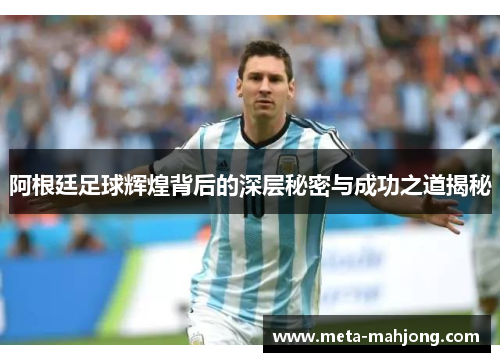 阿根廷足球辉煌背后的深层秘密与成功之道揭秘 阿根廷足球辉煌背后的深层秘密与成功之道揭秘