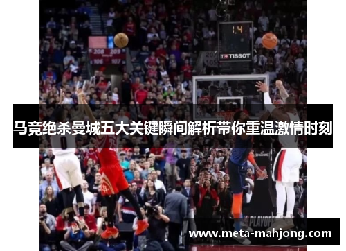 马竞绝杀曼城五大关键瞬间解析带你重温激情时刻 马竞绝杀曼城五大关键瞬间解析带你重温激情时刻